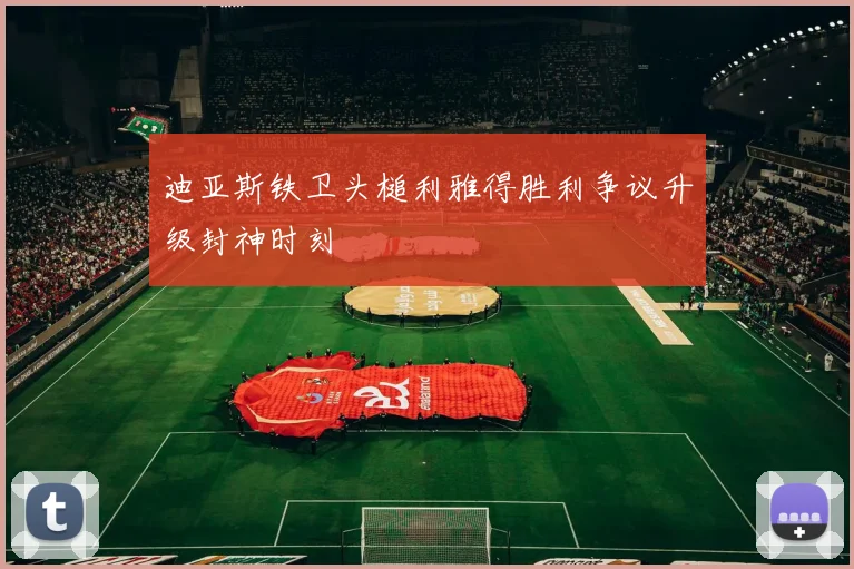 迪亚斯铁卫头槌利雅得胜利争议升级封神时刻