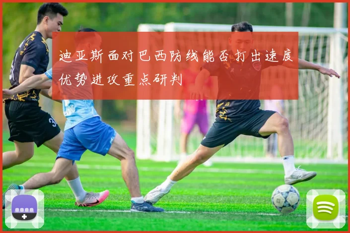 迪亚斯面对巴西防线能否打出速度优势进攻重点研判