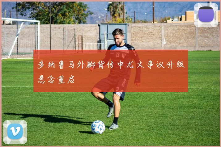 多纳鲁马外脚背传中尤文争议升级悬念重启