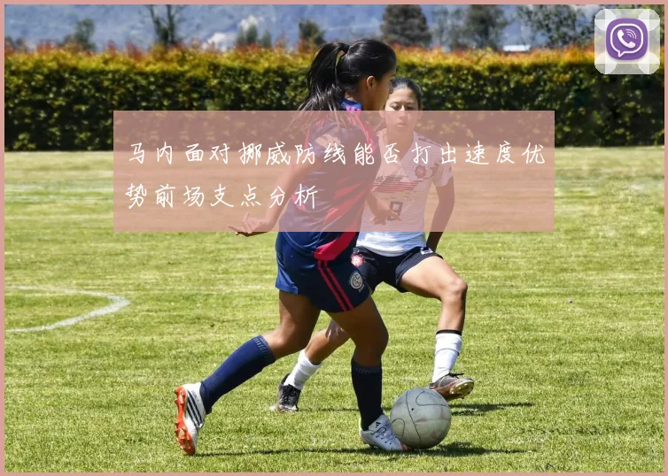 马内面对挪威防线能否打出速度优势前场支点分析