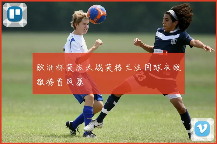 欧洲杯英法大战英格兰法国球衣致敬榜首风暴