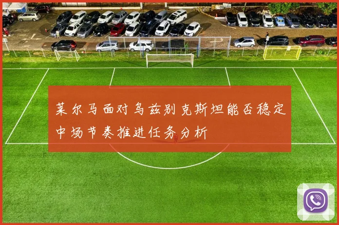 莱尔马面对乌兹别克斯坦能否稳定中场节奏推进任务分析