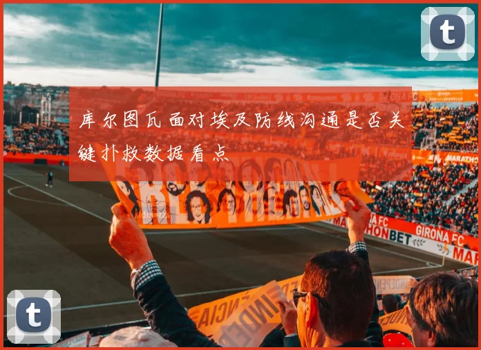 库尔图瓦面对埃及防线沟通是否关键扑救数据看点