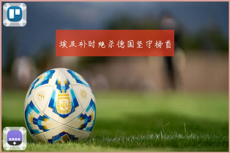 埃及补时绝杀德国坚守榜首