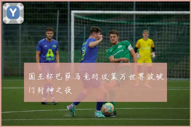 国王杯巴萨马竞对攻莱万世界波破门封神之夜
