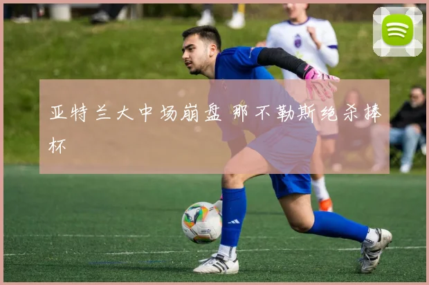 亚特兰大中场崩盘 那不勒斯绝杀捧杯