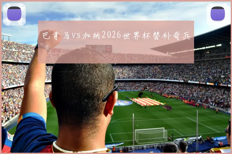 巴拿马vs加纳2026世界杯替补奇兵