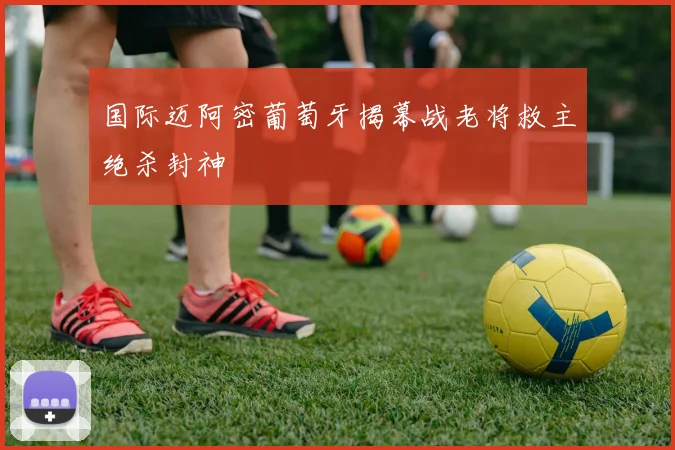 国际迈阿密葡萄牙揭幕战老将救主绝杀封神