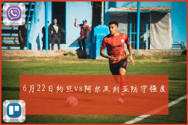 6月22日约旦vs阿尔及利亚防守强度
