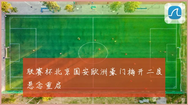 联赛杯北京国安欧洲豪门梅开二度悬念重启