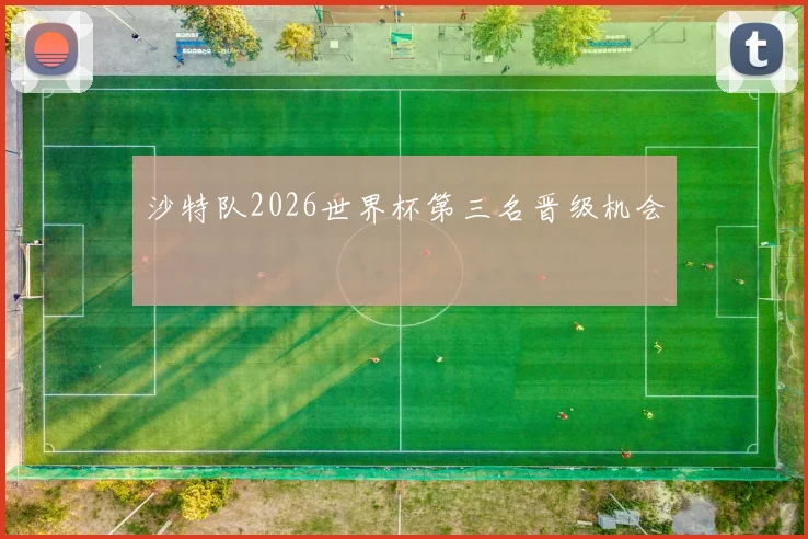 沙特队2026世界杯第三名晋级机会