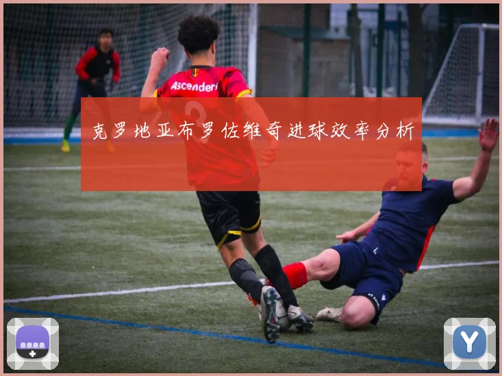 克罗地亚布罗佐维奇进球效率分析