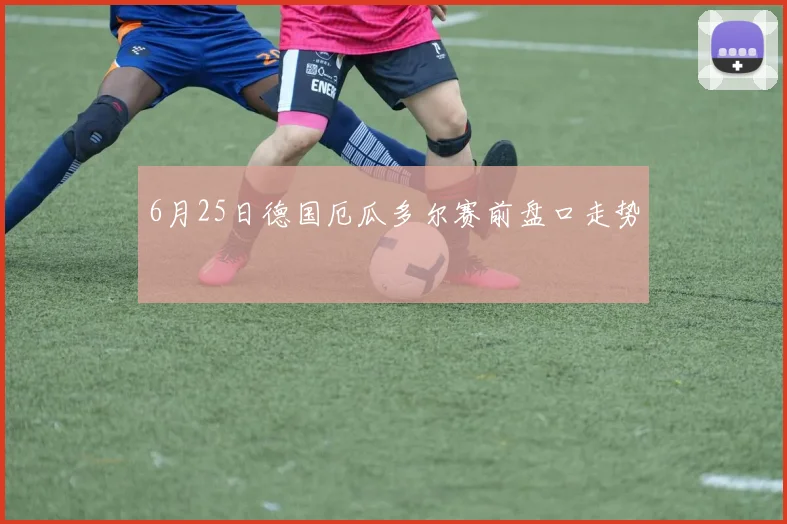 6月25日德国厄瓜多尔赛前盘口走势