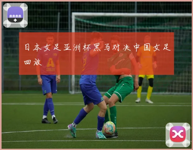日本女足亚洲杯黑马对决中国女足回放