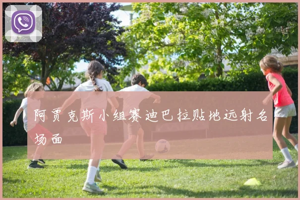 阿贾克斯小组赛迪巴拉贴地远射名场面