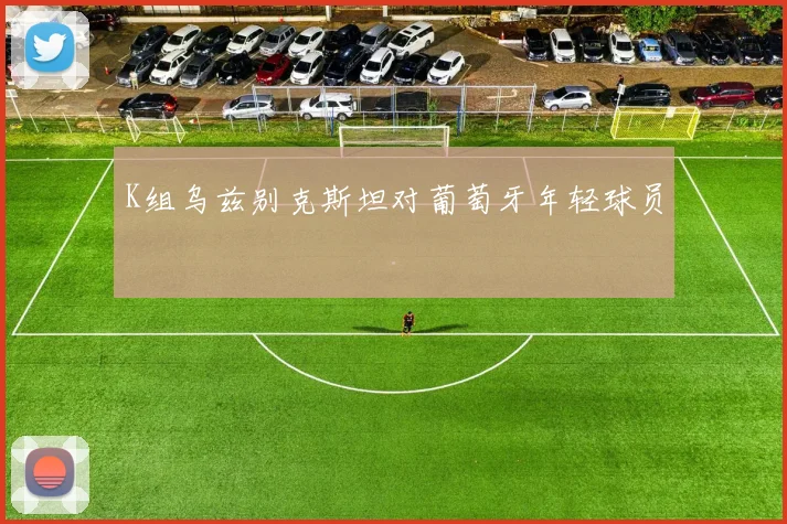 K组乌兹别克斯坦对葡萄牙年轻球员