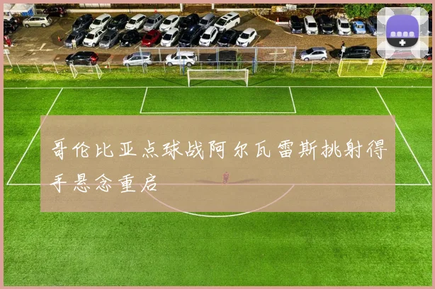 哥伦比亚点球战阿尔瓦雷斯挑射得手悬念重启