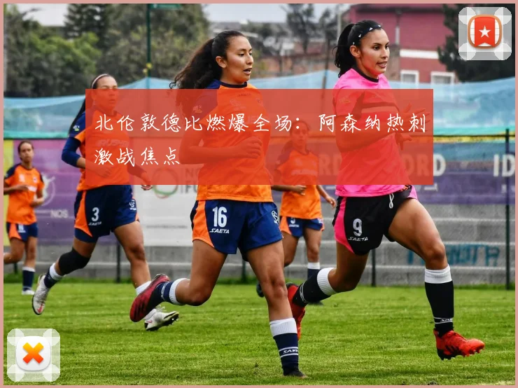 北伦敦德比燃爆全场：阿森纳热刺激战焦点