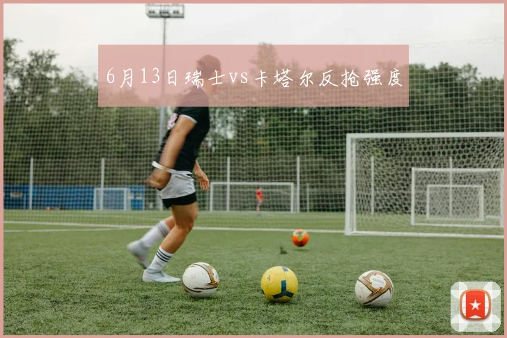 6月13日瑞士vs卡塔尔反抢强度