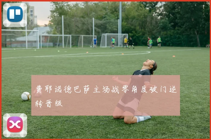 费耶诺德巴萨主场战零角度破门逆转晋级