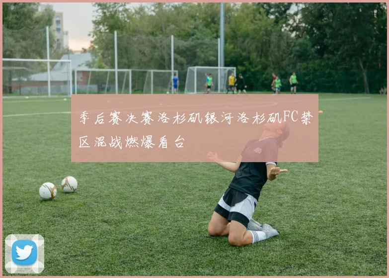 季后赛决赛洛杉矶银河洛杉矶FC禁区混战燃爆看台
