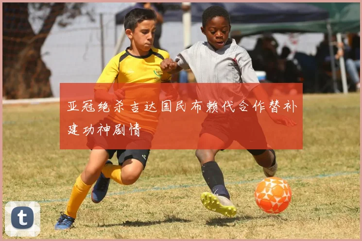 亚冠绝杀吉达国民布赖代合作替补建功神剧情