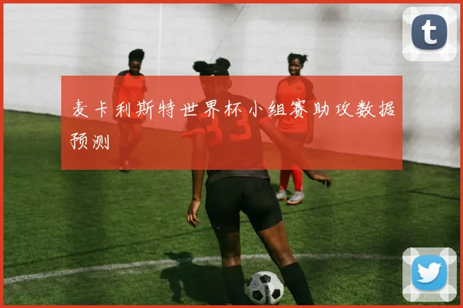 麦卡利斯特世界杯小组赛助攻数据预测