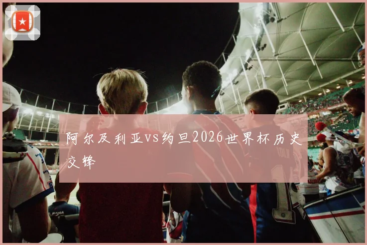 阿尔及利亚vs约旦2026世界杯历史交锋
