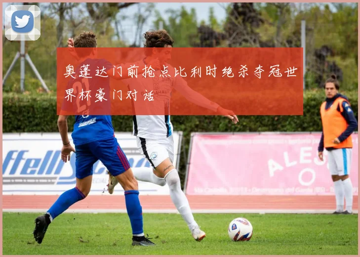 奥蓬达门前抢点比利时绝杀夺冠世界杯豪门对话