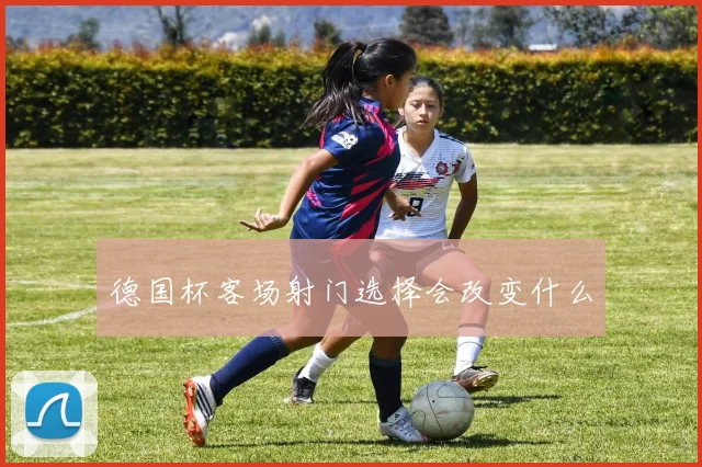 德国杯客场射门选择会改变什么