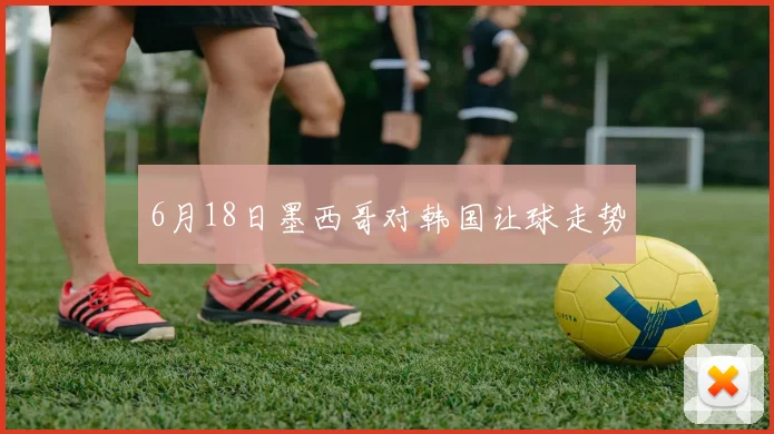6月18日墨西哥对韩国让球走势
