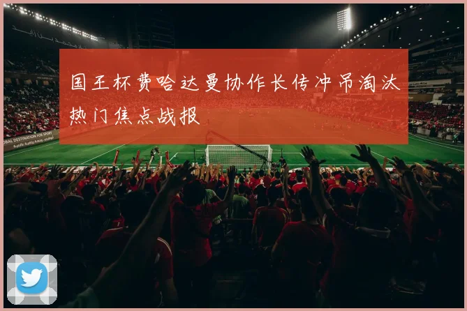国王杯费哈达曼协作长传冲吊淘汰热门焦点战报