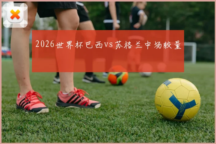 2026世界杯巴西vs苏格兰中场较量