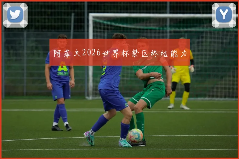 阿菲夫2026世界杯禁区终结能力