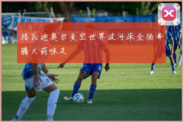 格瓦迪奥尔凌空世界波河床全场沸腾火药味足