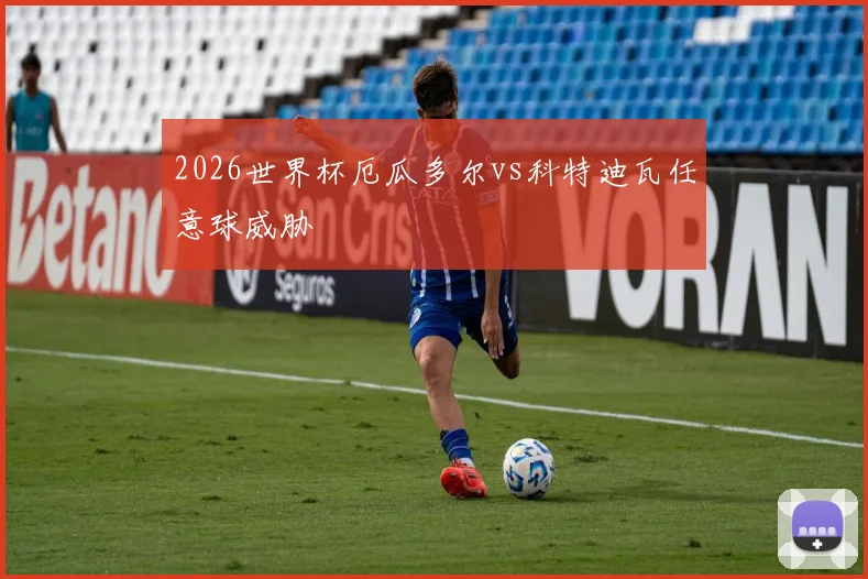 2026世界杯厄瓜多尔vs科特迪瓦任意球威胁
