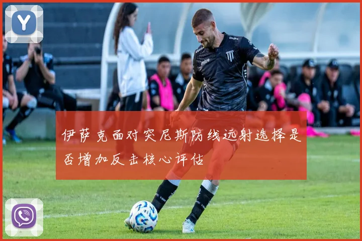 伊萨克面对突尼斯防线远射选择是否增加反击核心评估