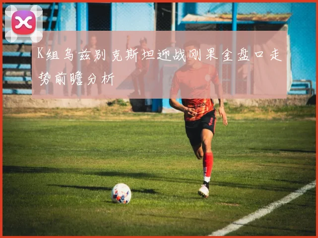 K组乌兹别克斯坦迎战刚果金盘口走势前瞻分析