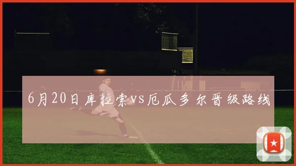 6月20日库拉索vs厄瓜多尔晋级路线