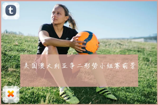 美国澳大利亚争二形势小组赛前景