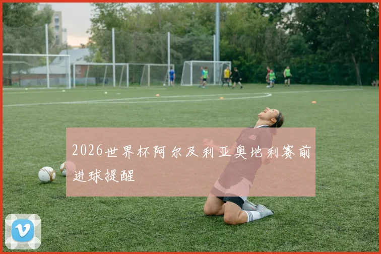 2026世界杯阿尔及利亚奥地利赛前进球提醒