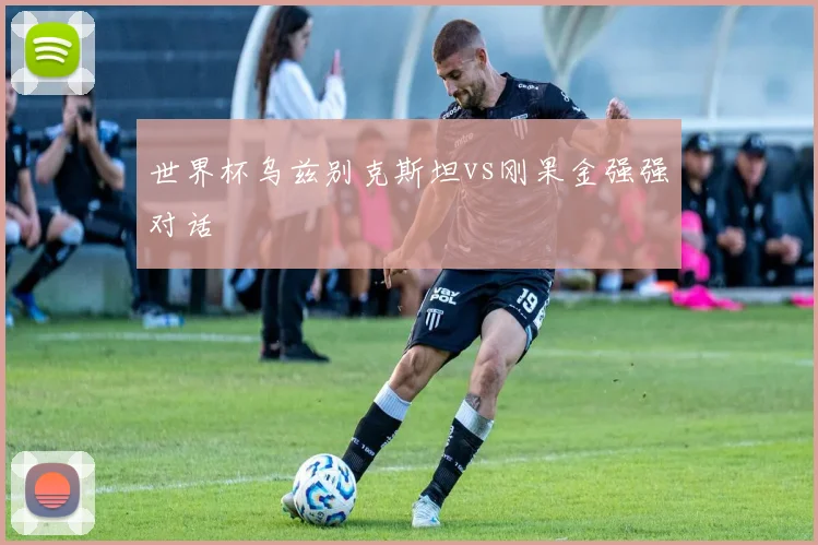 世界杯乌兹别克斯坦vs刚果金强强对话