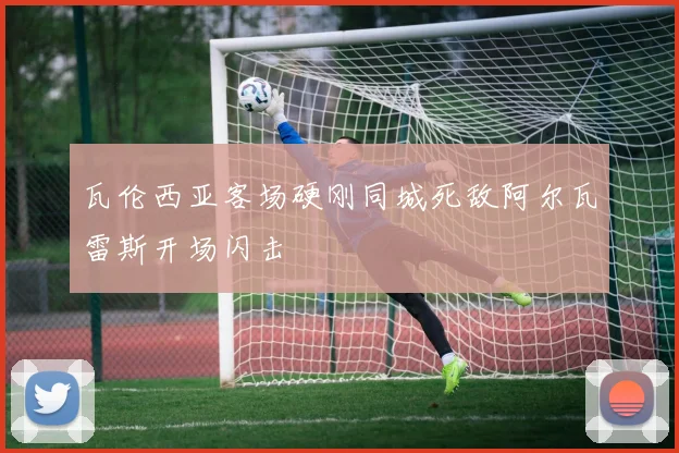 瓦伦西亚客场硬刚同城死敌阿尔瓦雷斯开场闪击
