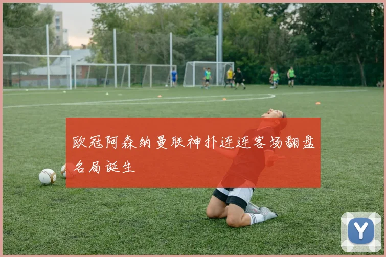 欧冠阿森纳曼联神扑连连客场翻盘名局诞生