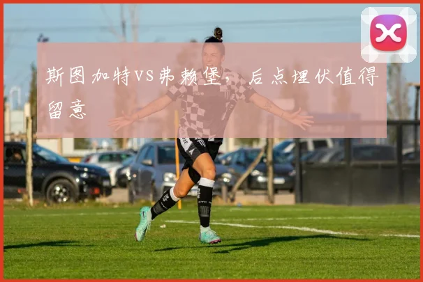 斯图加特vs弗赖堡，后点埋伏值得留意