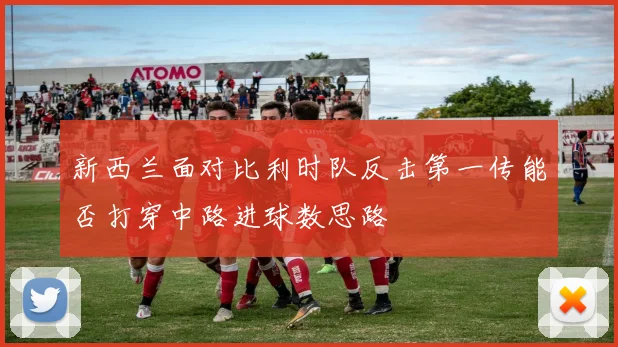 新西兰面对比利时队反击第一传能否打穿中路进球数思路