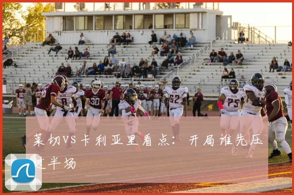 莱切vs卡利亚里看点:开局谁先压过半场