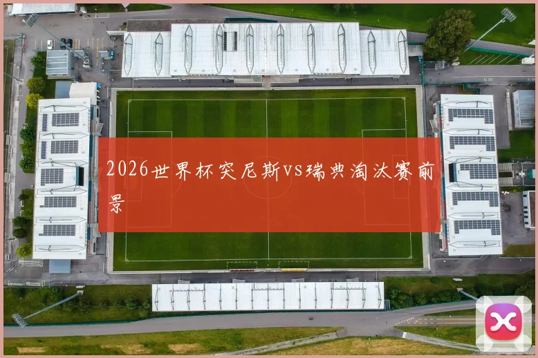 2026世界杯突尼斯vs瑞典淘汰赛前景