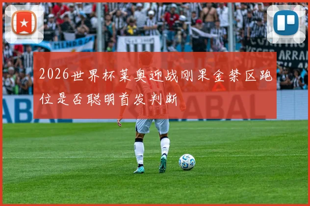2026世界杯莱奥迎战刚果金禁区跑位是否聪明首发判断