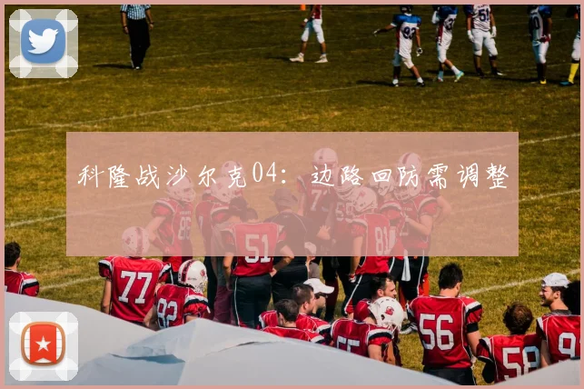 科隆战沙尔克04：边路回防需调整